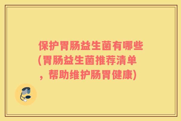 保护益生菌有哪些(益生菌推荐清单,帮助维护肠胃健康) 保护益生菌有哪些(益生菌推荐清单,帮助维护肠胃健康)