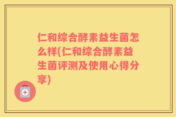 仁和综合酵素益生菌怎么样(仁和综合酵素益生菌评测及使用心得分享)