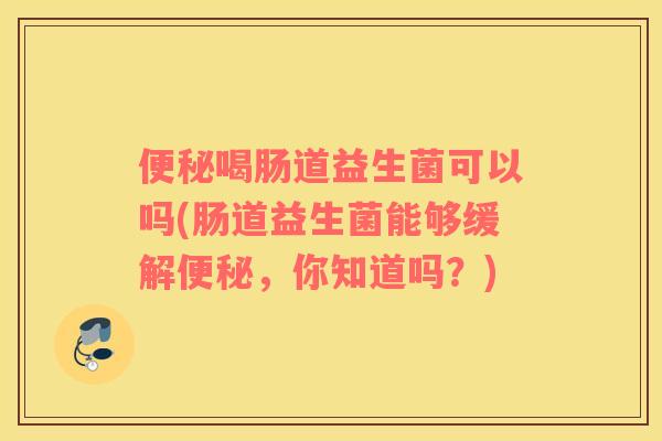 便秘喝肠道益生菌可以吗(肠道益生菌能够缓解便秘，你知道吗？)