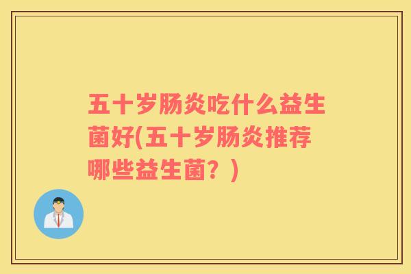 五十岁肠炎吃什么益生菌好(五十岁肠炎推荐哪些益生菌？)