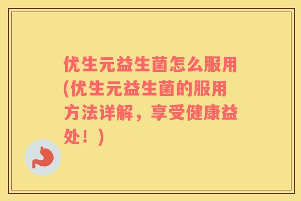 优生元益生菌怎么服用(优生元益生菌的服用方法详解，享受健康益处！)