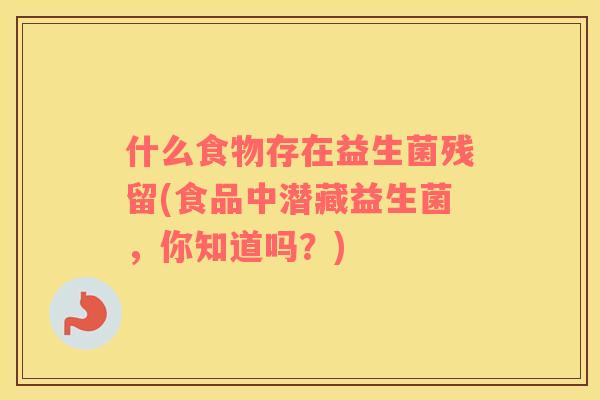 什么食物存在益生菌残留(食品中潜藏益生菌,你知道吗?) 什么食物存在益生菌残留(食品中潜藏益生菌,你知道吗?)