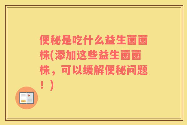 便秘是吃什么益生菌菌株(添加这些益生菌菌株，可以缓解便秘问题！)