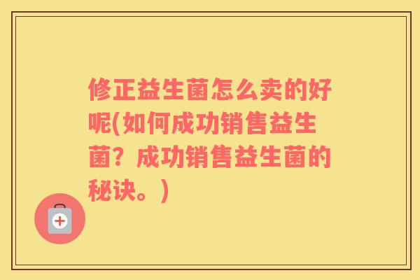 修正益生菌怎么卖的好呢(如何成功销售益生菌？成功销售益生菌的秘诀。)