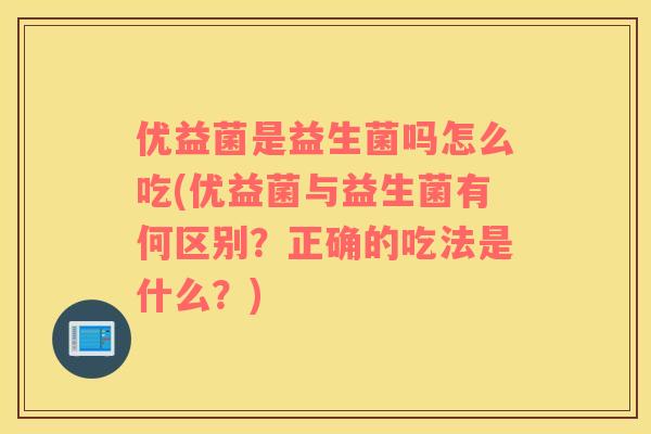优益菌是益生菌吗怎么吃(优益菌与益生菌有何区别？正确的吃法是什么？)
