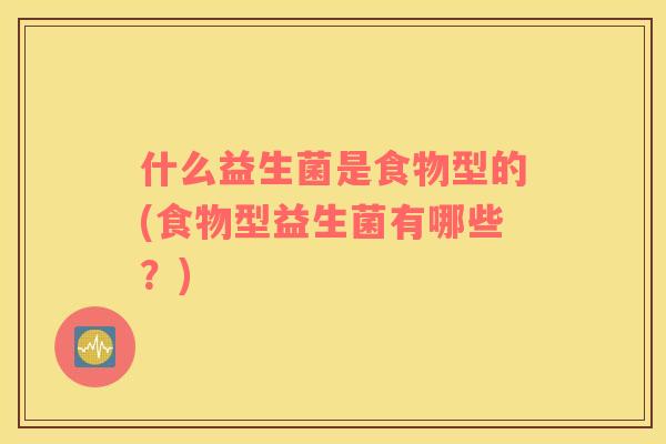 什么益生菌是食物型的(食物型益生菌有哪些？)