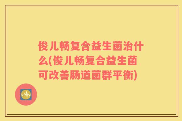 俊儿畅复合益生菌治什么(俊儿畅复合益生菌可改善肠道菌群平衡)