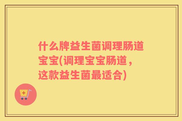 什么牌益生菌调理肠道宝宝(调理宝宝肠道，这款益生菌最适合)