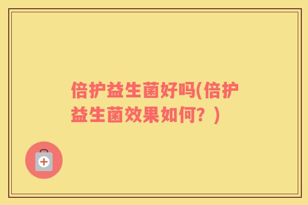 倍护益生菌好吗(倍护益生菌效果如何？)