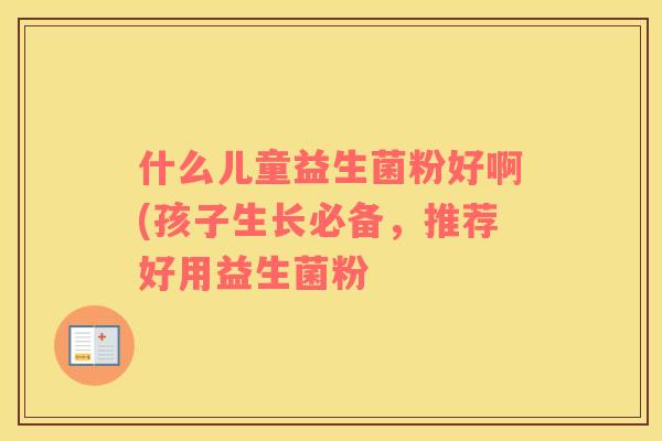 什么儿童益生菌粉好啊(孩子生长必备，推荐好用益生菌粉