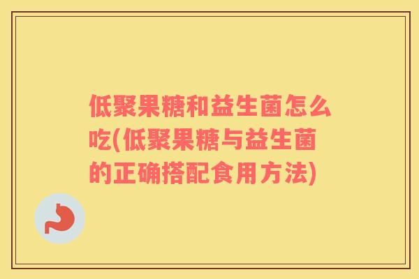 低聚果糖和益生菌怎么吃(低聚果糖与益生菌的正确搭配食用方法)