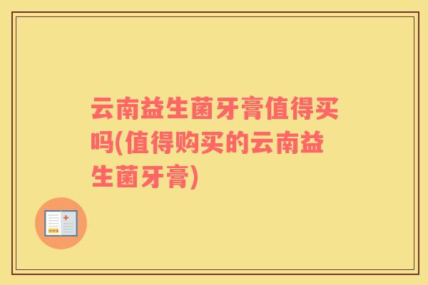 云南益生菌牙膏值得买吗(值得购买的云南益生菌牙膏)