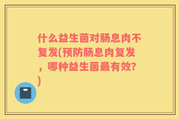 什么益生菌对肠息肉不复发(预防肠息肉复发，哪种益生菌最有效？)