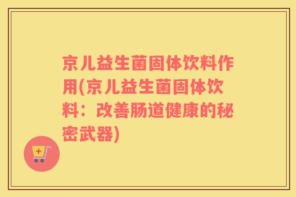 京儿益生菌固体饮料作用(京儿益生菌固体饮料：改善肠道健康的秘密武器)