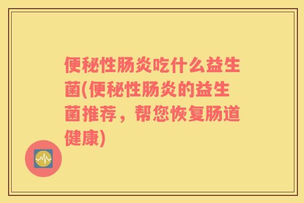 便秘性肠炎吃什么益生菌(便秘性肠炎的益生菌推荐，帮您恢复肠道健康)