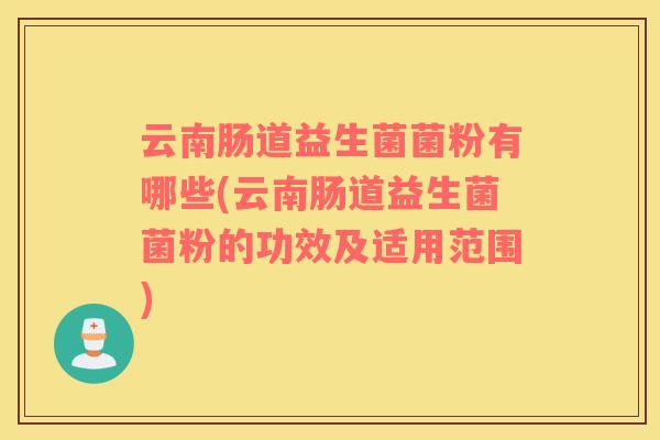 云南肠道益生菌菌粉有哪些(云南肠道益生菌菌粉的功效及适用范围)