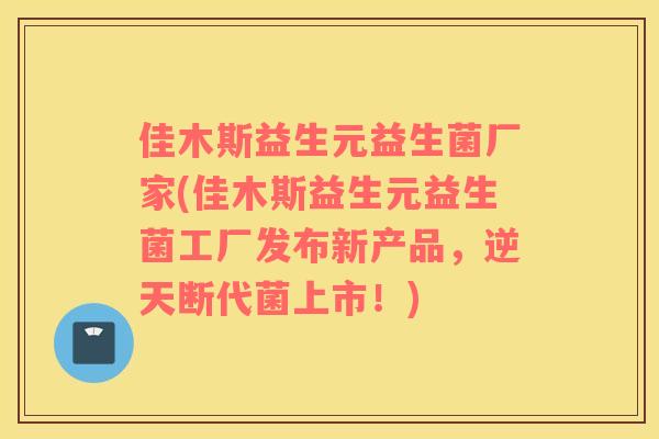 佳木斯益生元益生菌厂家(佳木斯益生元益生菌工厂发布新产品，逆天断代菌上市！)