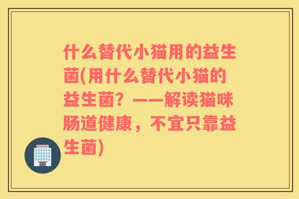 什么替代小猫用的益生菌(用什么替代小猫的益生菌？——解读猫咪肠道健康，不宜只靠益生菌)