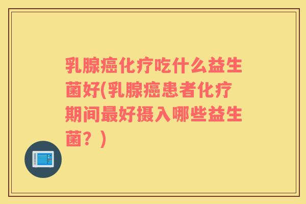 乳腺癌化疗吃什么益生菌好(乳腺癌患者化疗期间最好摄入哪些益生菌？)