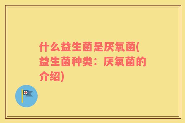 什么益生菌是厌氧菌(益生菌种类：厌氧菌的介绍)