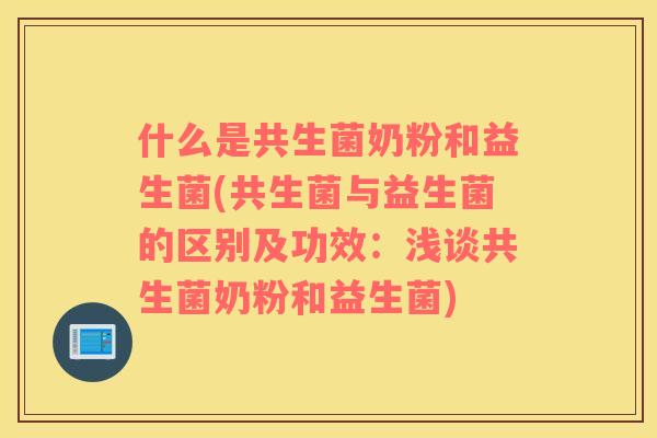 什么是共生菌奶粉和益生菌(共生菌与益生菌的区别及功效：浅谈共生菌奶粉和益生菌)