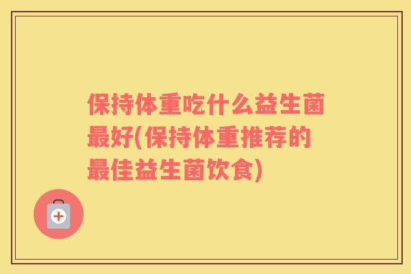 保持体重吃什么益生菌最好(保持体重推荐的最佳益生菌饮食)
