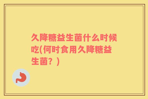 久降糖益生菌什么时候吃(何时食用久降糖益生菌？)