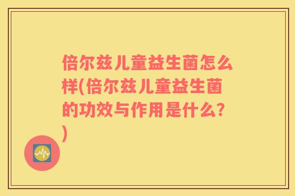 倍尔兹儿童益生菌怎么样(倍尔兹儿童益生菌的功效与作用是什么？)