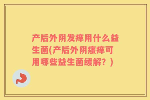 产后外阴发痒用什么益生菌(产后外阴瘙痒可用哪些益生菌缓解？)