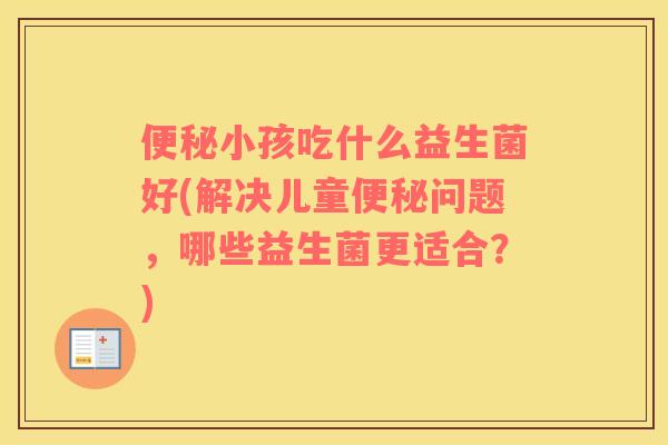 小孩吃什么益生菌好(解决儿童问题,哪些益生菌更适合?) 小孩吃什么益生菌好(解决儿童问题,哪些益生菌更适合?)