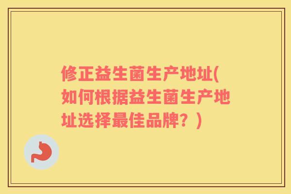 修正益生菌生产地址(如何根据益生菌生产地址选择最佳品牌？)