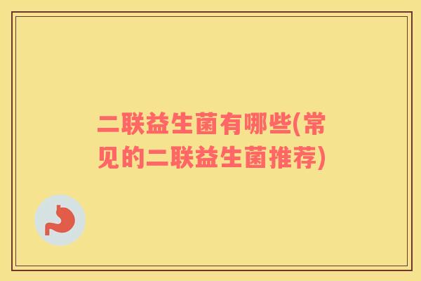 二联益生菌有哪些(常见的二联益生菌推荐)