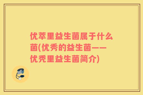 优萃里益生菌属于什么菌(优秀的益生菌——优秃里益生菌简介)