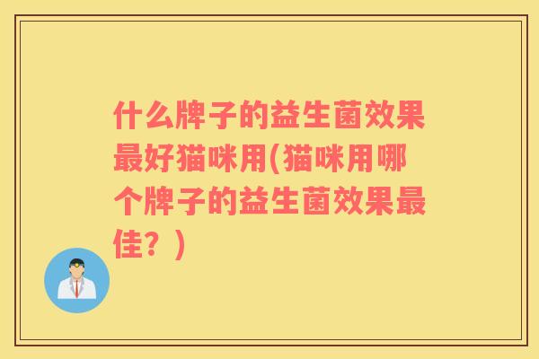什么牌子的益生菌效果最好猫咪用(猫咪用哪个牌子的益生菌效果最佳？)