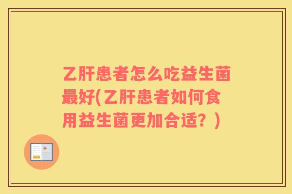 乙肝患者怎么吃益生菌最好(乙肝患者如何食用益生菌更加合适？)