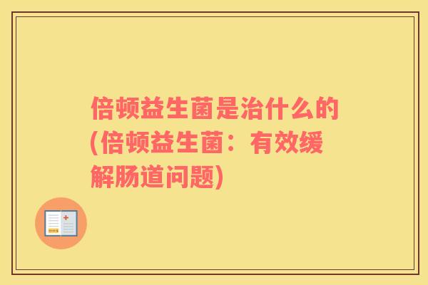 倍顿益生菌是什么的(倍顿益生菌:有效缓解肠道问题) 倍顿益生菌是什么的(倍顿益生菌:有效缓解肠道问题)