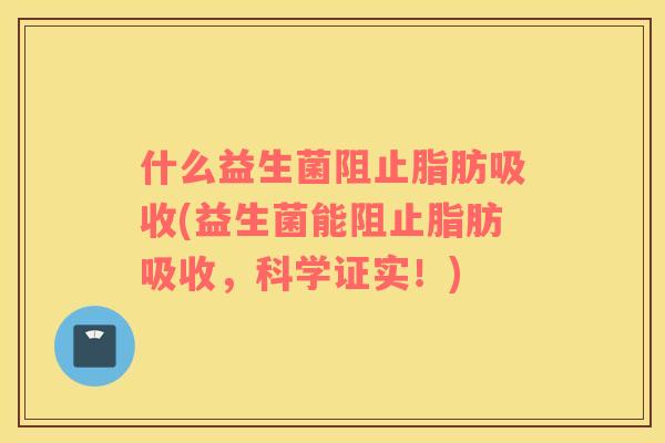 什么益生菌阻止脂肪吸收(益生菌能阻止脂肪吸收，科学证实！)