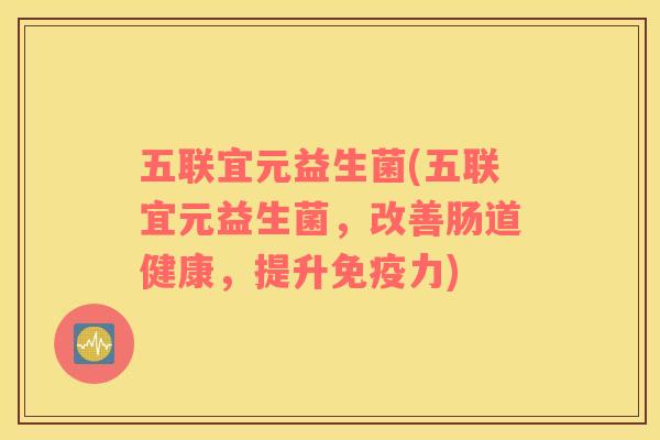 五联宜元益生菌(五联宜元益生菌，改善肠道健康，提升免疫力)