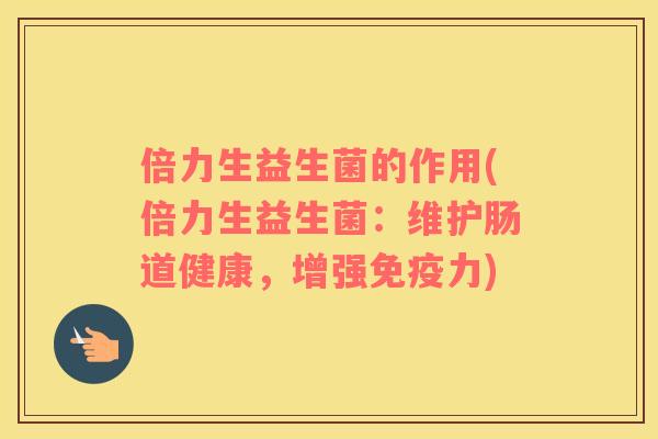 倍力生益生菌的作用(倍力生益生菌：维护肠道健康，增强免疫力)