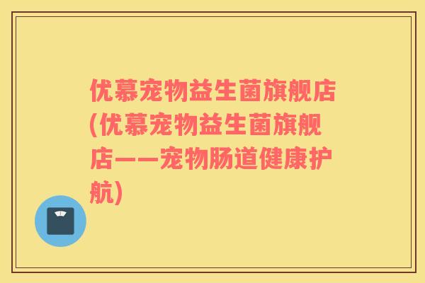 优慕宠物益生菌旗舰店(优慕宠物益生菌旗舰店——宠物肠道健康护航)