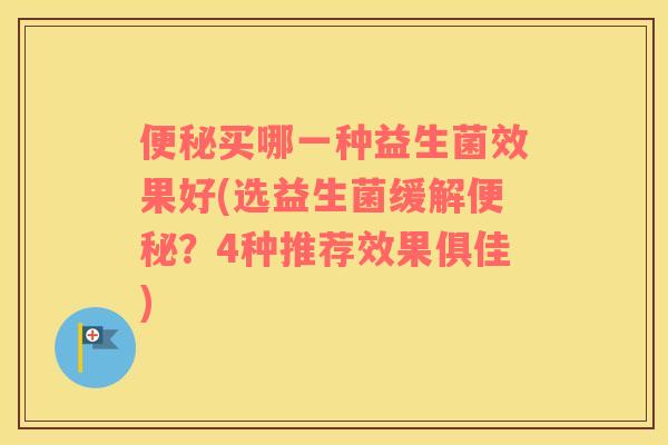 便秘买哪一种益生菌效果好(选益生菌缓解便秘？4种推荐效果俱佳)