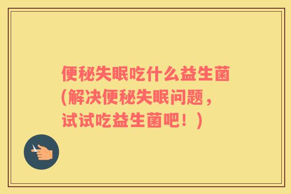 便秘失眠吃什么益生菌(解决便秘失眠问题，试试吃益生菌吧！)