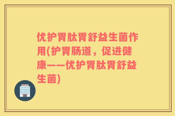优护胃肽胃舒益生菌作用(护胃肠道，促进健康——优护胃肽胃舒益生菌)