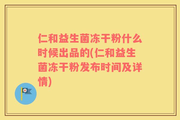 仁和益生菌冻干粉什么时候出品的(仁和益生菌冻干粉发布时间及详情)