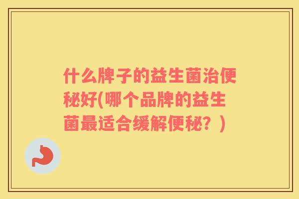 什么牌子的益生菌治便秘好(哪个品牌的益生菌最适合缓解便秘？)