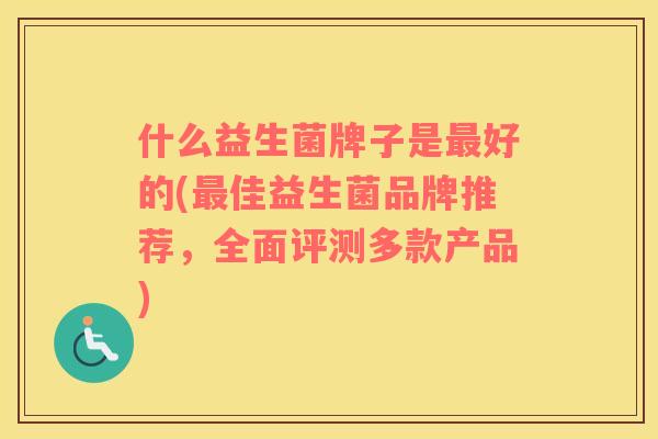 什么益生菌牌子是最好的(最佳益生菌品牌推荐，全面评测多款产品)