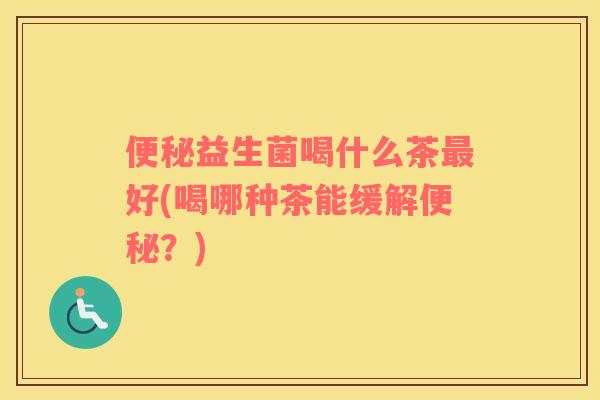 便秘益生菌喝什么茶最好(喝哪种茶能缓解便秘？)