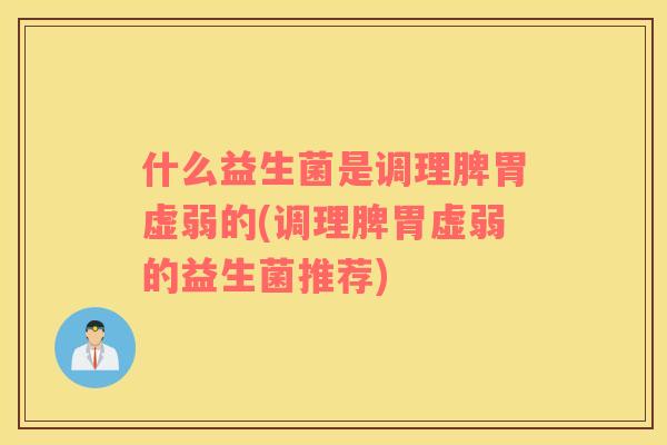 什么益生菌是调理脾胃虚弱的(调理脾胃虚弱的益生菌推荐)