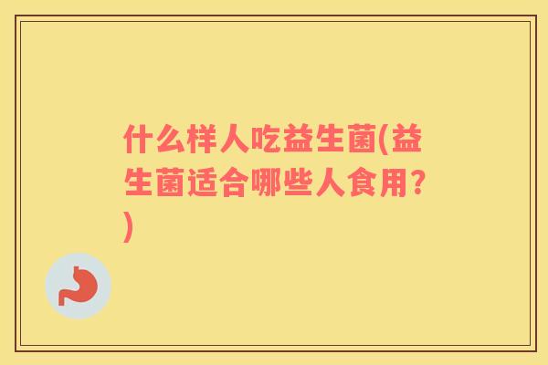 什么样人吃益生菌(益生菌适合哪些人食用？)