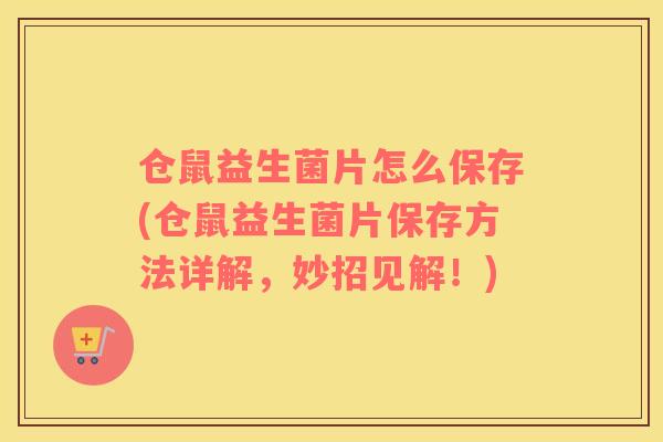 仓鼠益生菌片怎么保存(仓鼠益生菌片保存方法详解，妙招见解！)
